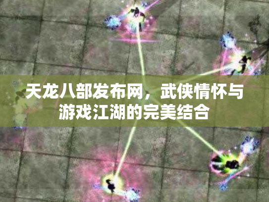 天龙八部发布网，武侠情怀与游戏江湖的完美结合