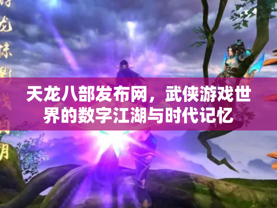 天龙八部发布网，武侠游戏世界的数字江湖与时代记忆