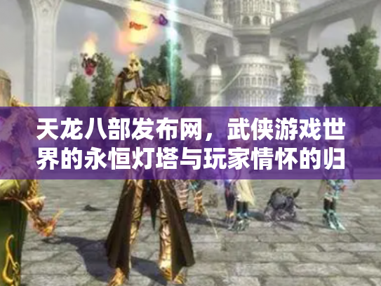 天龙八部发布网，武侠游戏世界的永恒灯塔与玩家情怀的归宿