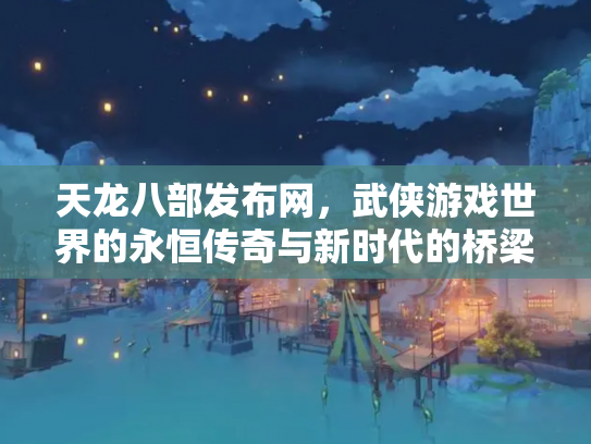 天龙八部发布网，武侠游戏世界的永恒传奇与新时代的桥梁