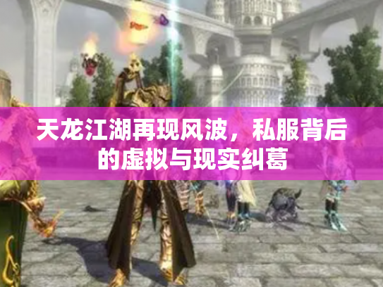 天龙江湖再现风波，私服背后的虚拟与现实纠葛