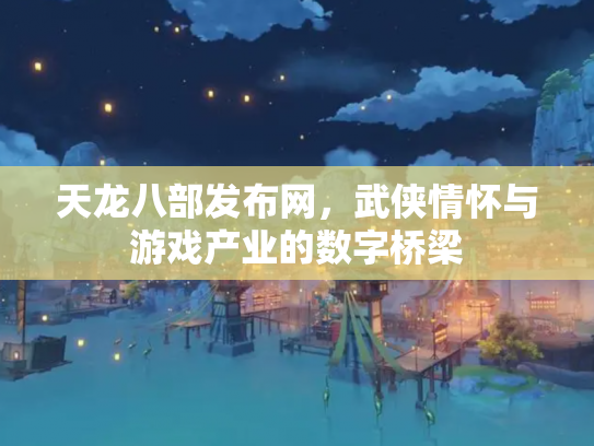 天龙八部发布网，武侠情怀与游戏产业的数字桥梁