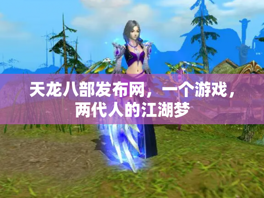 天龙八部发布网，一个游戏，两代人的江湖梦