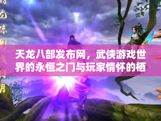 天龙八部发布网，武侠游戏世界的永恒之门与玩家情怀的栖息地