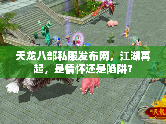 天龙八部私服发布网，江湖再起，是情怀还是陷阱？