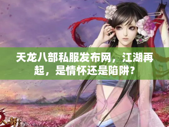 天龙八部私服发布网，江湖再起，是情怀还是陷阱？