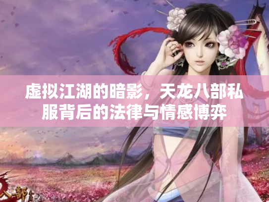 虚拟江湖的暗影，天龙八部私服背后的法律与情感博弈
