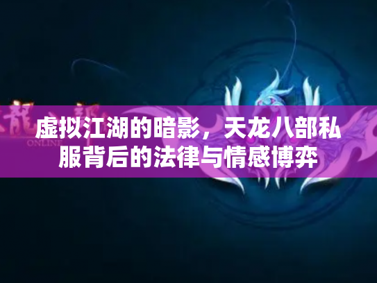 虚拟江湖的暗影，天龙八部私服背后的法律与情感博弈