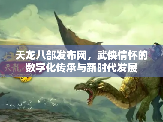 天龙八部发布网，武侠情怀的数字化传承与新时代发展
