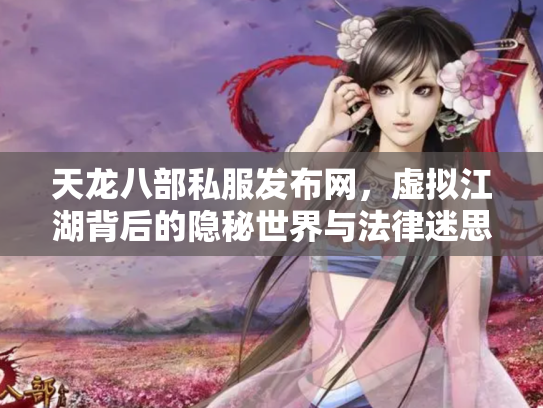 天龙八部私服发布网，虚拟江湖背后的隐秘世界与法律迷思