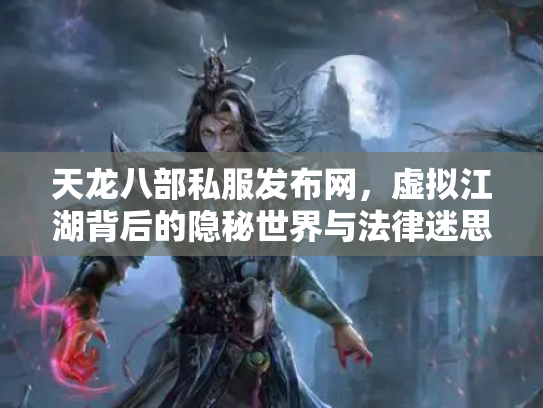 天龙八部私服发布网，虚拟江湖背后的隐秘世界与法律迷思