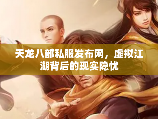 天龙八部私服发布网，虚拟江湖背后的现实隐忧