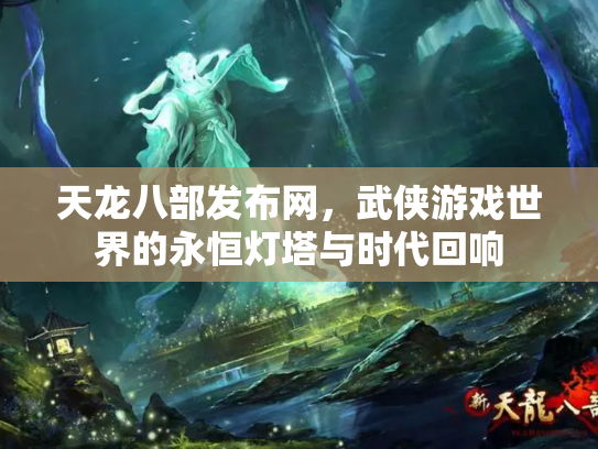 天龙八部发布网，武侠游戏世界的永恒灯塔与时代回响