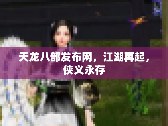 天龙八部发布网，江湖再起，侠义永存
