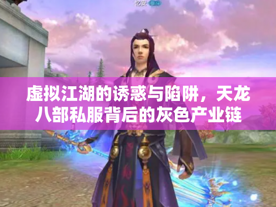 虚拟江湖的诱惑与陷阱，天龙八部私服背后的灰色产业链