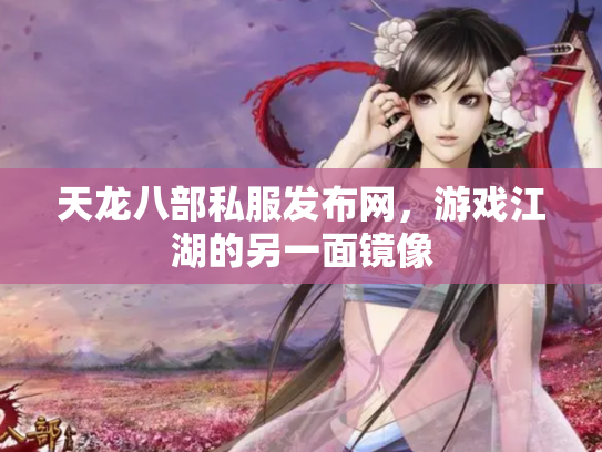 天龙八部私服发布网，游戏江湖的另一面镜像