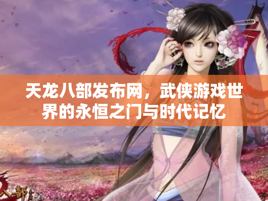 天龙八部发布网，武侠游戏世界的永恒之门与时代记忆
