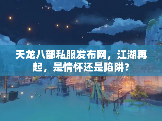 天龙八部私服发布网，江湖再起，是情怀还是陷阱？