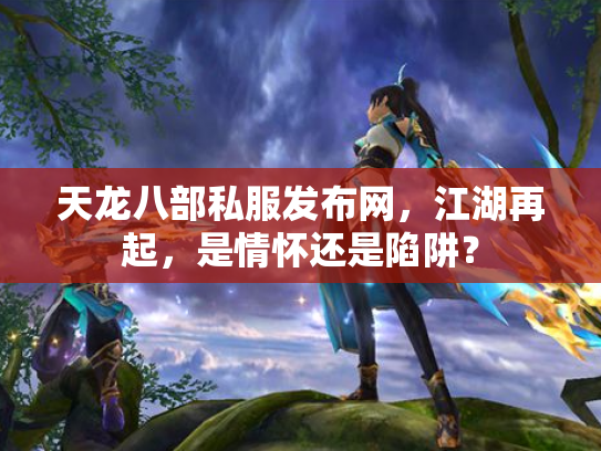 天龙八部私服发布网，江湖再起，是情怀还是陷阱？