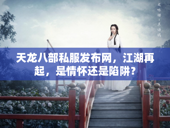 天龙八部私服发布网，江湖再起，是情怀还是陷阱？