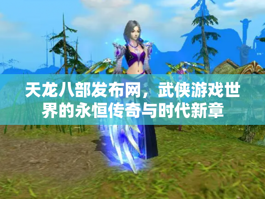 天龙八部发布网，武侠游戏世界的永恒传奇与时代新章