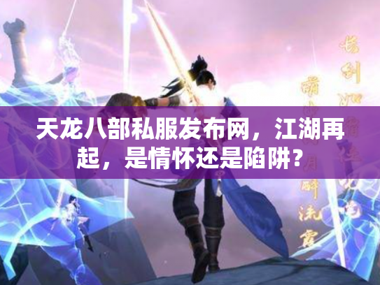 天龙八部私服发布网，江湖再起，是情怀还是陷阱？