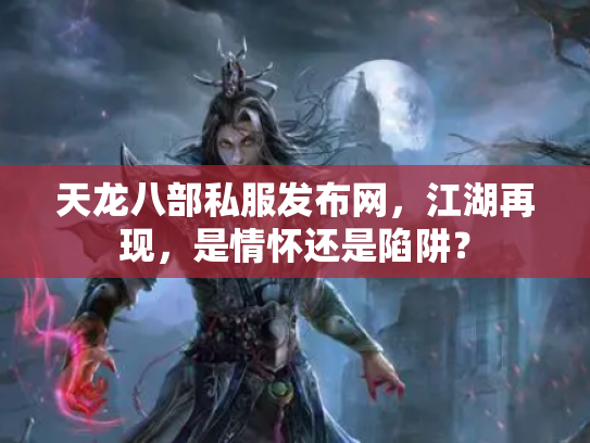 天龙八部私服发布网，江湖再现，是情怀还是陷阱？