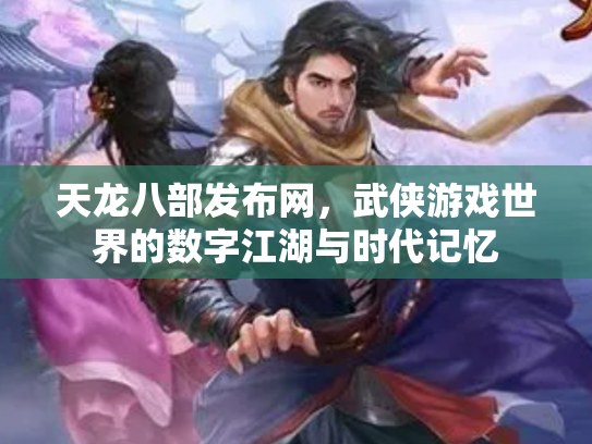 天龙八部发布网，武侠游戏世界的数字江湖与时代记忆