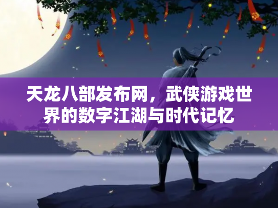 天龙八部发布网，武侠游戏世界的数字江湖与时代记忆