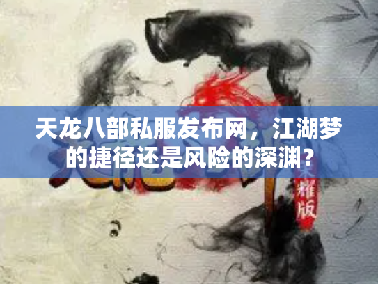 天龙八部私服发布网，江湖梦的捷径还是风险的深渊？