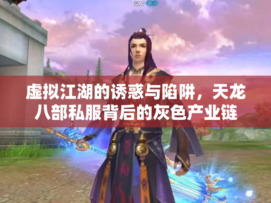虚拟江湖的诱惑与陷阱，天龙八部私服背后的灰色产业链