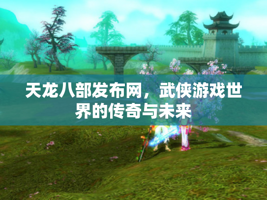 天龙八部发布网，武侠游戏世界的传奇与未来