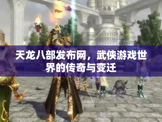 天龙八部发布网，武侠游戏世界的传奇与变迁