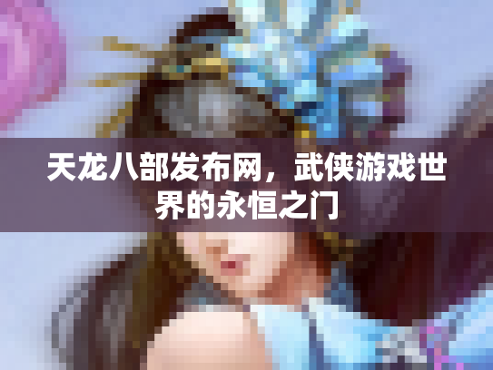 天龙八部发布网，武侠游戏世界的永恒之门