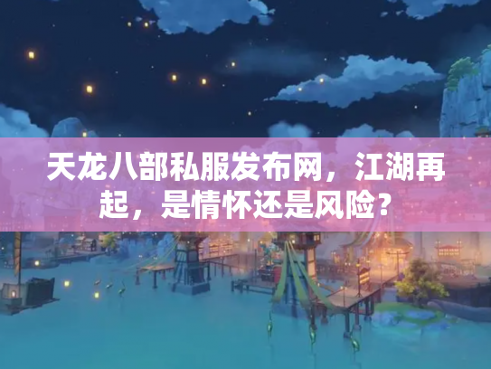 天龙八部私服发布网，江湖再起，是情怀还是风险？