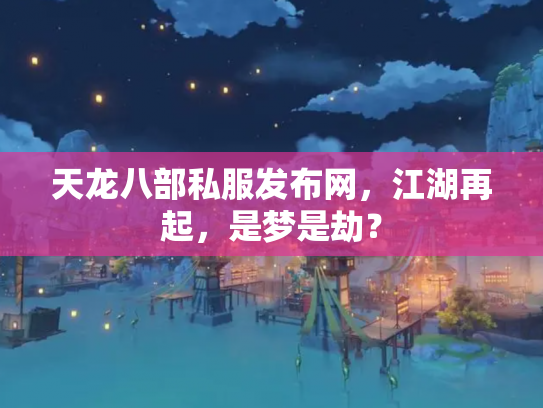 天龙八部私服发布网，江湖再起，是梦是劫？