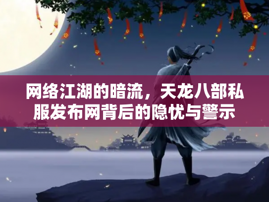 网络江湖的暗流，天龙八部私服发布网背后的隐忧与警示