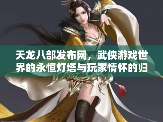 天龙八部发布网，武侠游戏世界的永恒灯塔与玩家情怀的归宿
