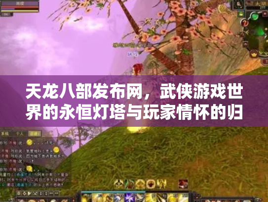 天龙八部发布网，武侠游戏世界的永恒灯塔与玩家情怀的归宿
