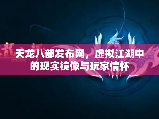 天龙八部发布网，虚拟江湖中的现实镜像与玩家情怀