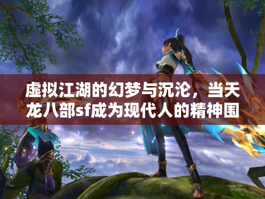 虚拟江湖的幻梦与沉沦，当天龙八部sf成为现代人的精神围城