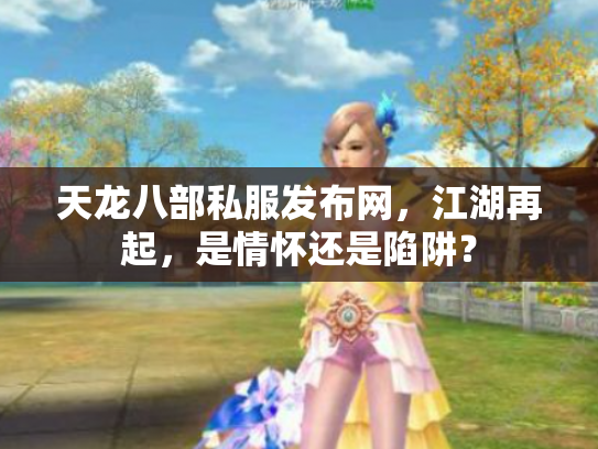 天龙八部私服发布网，江湖再起，是情怀还是陷阱？