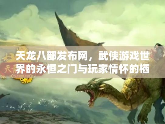 天龙八部发布网，武侠游戏世界的永恒之门与玩家情怀的栖息地