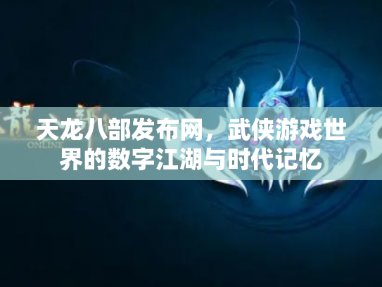 天龙八部发布网，武侠游戏世界的数字江湖与时代记忆