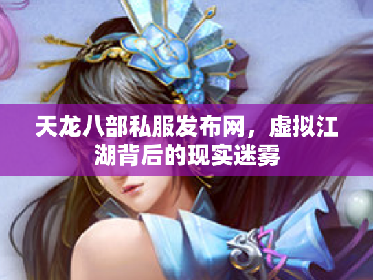 天龙八部私服发布网，虚拟江湖背后的现实迷雾