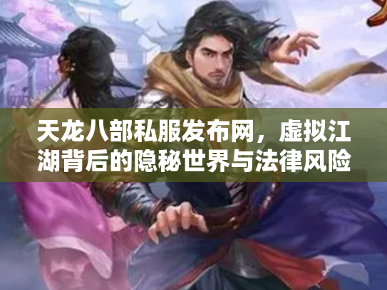 天龙八部私服发布网，虚拟江湖背后的隐秘世界与法律风险