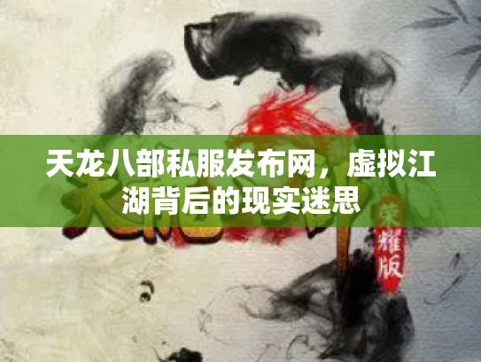 天龙八部私服发布网，虚拟江湖背后的现实迷思