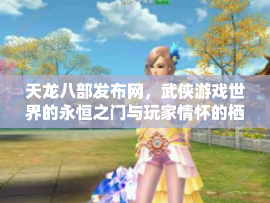 天龙八部发布网，武侠游戏世界的永恒之门与玩家情怀的栖息地