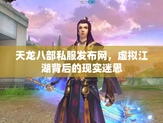 天龙八部私服发布网，虚拟江湖背后的现实迷思