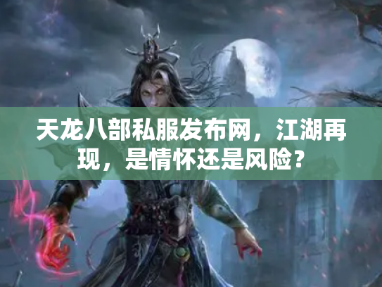 天龙八部私服发布网，江湖再现，是情怀还是风险？